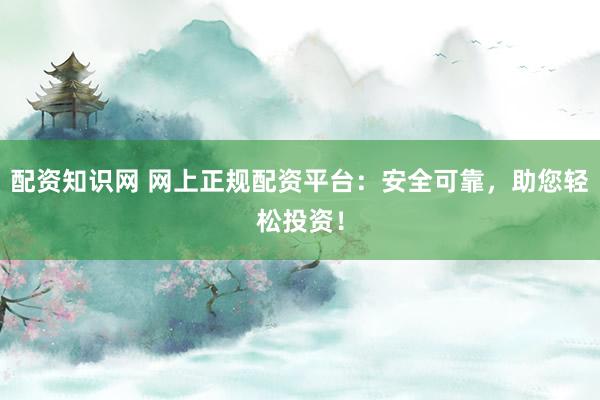 配资知识网 网上正规配资平台：安全可靠，助您轻松投资！