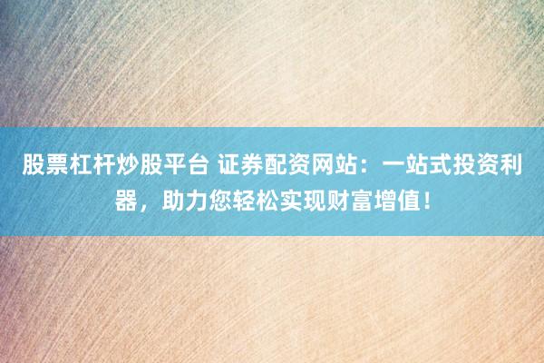 股票杠杆炒股平台 证券配资网站：一站式投资利器，助力您轻松实现财富增值！