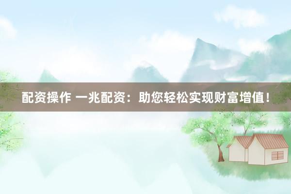配资操作 一兆配资：助您轻松实现财富增值！