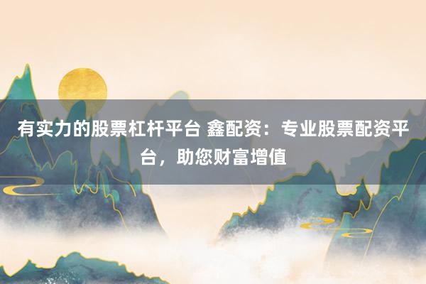 有实力的股票杠杆平台 鑫配资：专业股票配资平台，助您财富增值