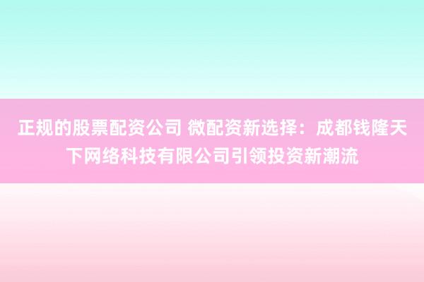 正规的股票配资公司 微配资新选择：成都钱隆天下网络科技有限公司引领投资新潮流