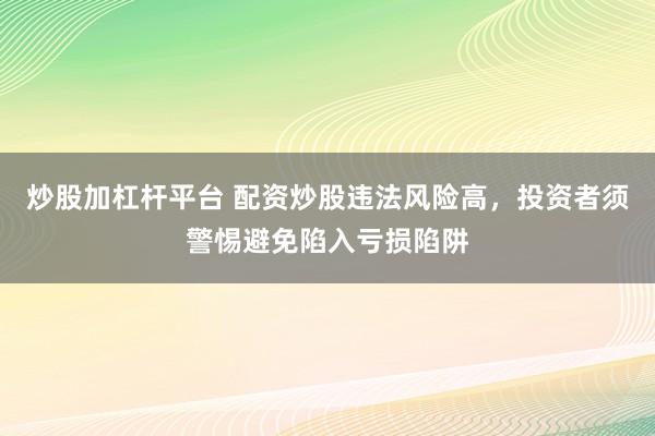 炒股加杠杆平台 配资炒股违法风险高，投资者须警惕避免陷入亏损陷阱