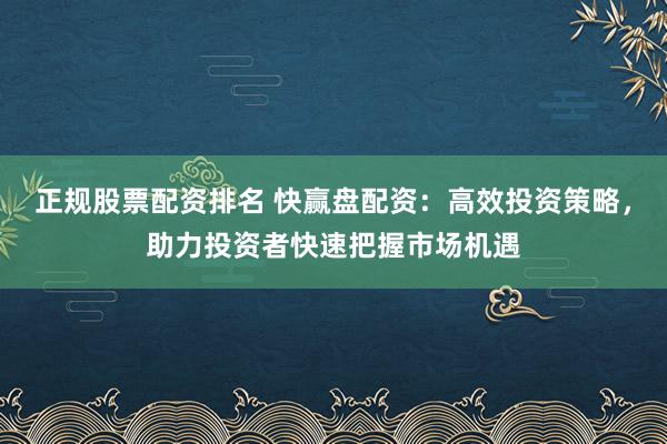 正规股票配资排名 快赢盘配资：高效投资策略，助力投资者快速把握市场机遇