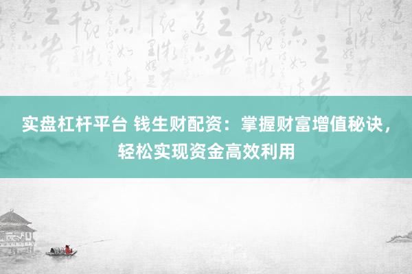 实盘杠杆平台 钱生财配资：掌握财富增值秘诀，轻松实现资金高效利用