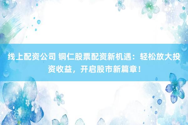 线上配资公司 铜仁股票配资新机遇：轻松放大投资收益，开启股市新篇章！
