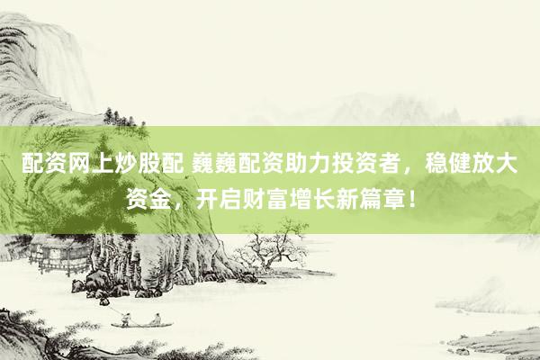 配资网上炒股配 巍巍配资助力投资者，稳健放大资金，开启财富增长新篇章！