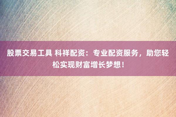股票交易工具 科祥配资：专业配资服务，助您轻松实现财富增长梦想！
