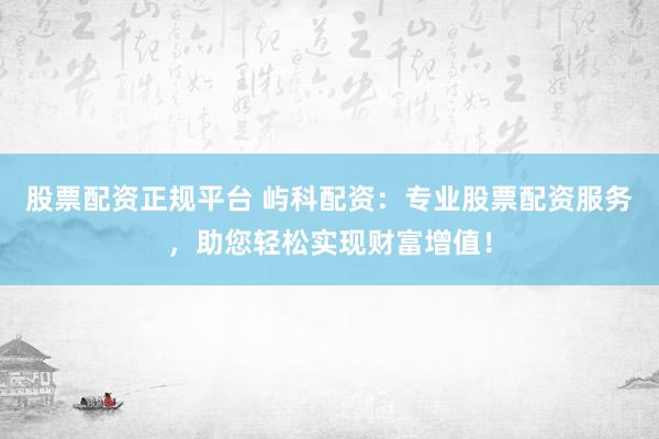 股票配资正规平台 屿科配资：专业股票配资服务，助您轻松实现财富增值！