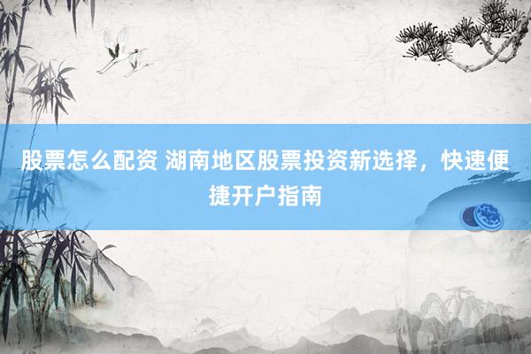 股票怎么配资 湖南地区股票投资新选择，快速便捷开户指南