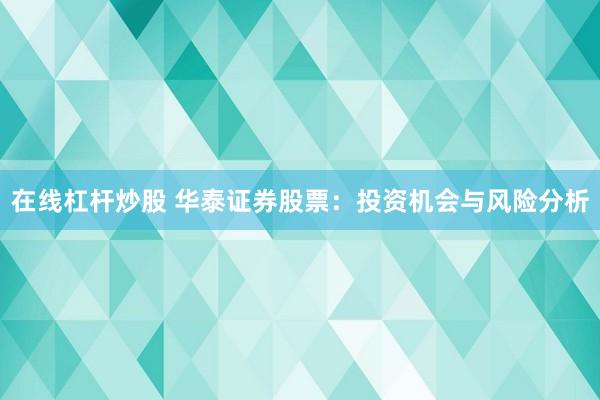 在线杠杆炒股 华泰证券股票：投资机会与风险分析