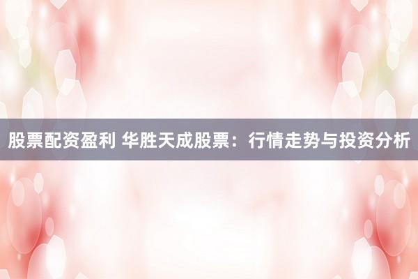 股票配资盈利 华胜天成股票：行情走势与投资分析