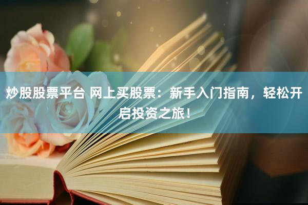 炒股股票平台 网上买股票：新手入门指南，轻松开启投资之旅！