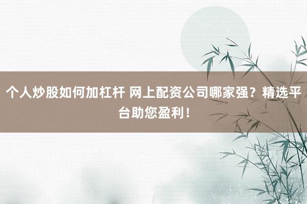 个人炒股如何加杠杆 网上配资公司哪家强？精选平台助您盈利！