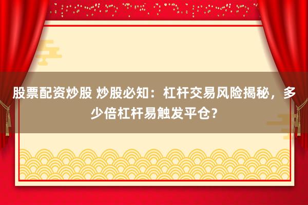 股票配资炒股 炒股必知：杠杆交易风险揭秘，多少倍杠杆易触发平仓？