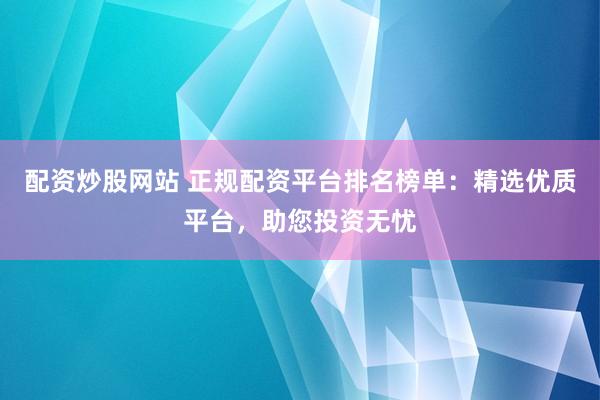 配资炒股网站 正规配资平台排名榜单：精选优质平台，助您投资无忧
