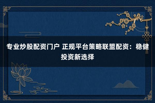 专业炒股配资门户 正规平台策略联盟配资：稳健投资新选择