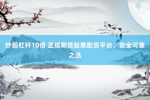 炒股杠杆10倍 正规期货股票配资平台，安全可靠之选