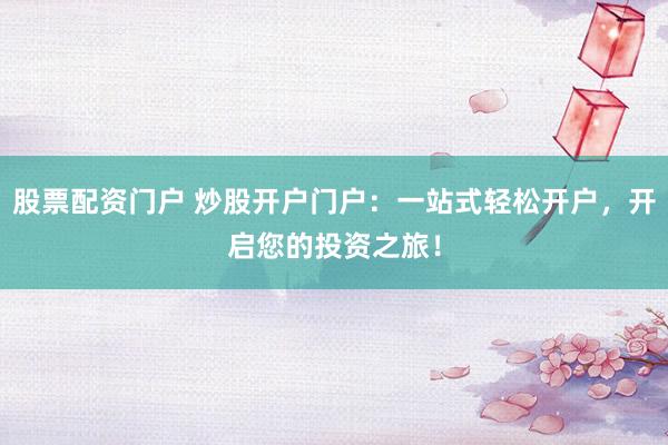 股票配资门户 炒股开户门户：一站式轻松开户，开启您的投资之旅！