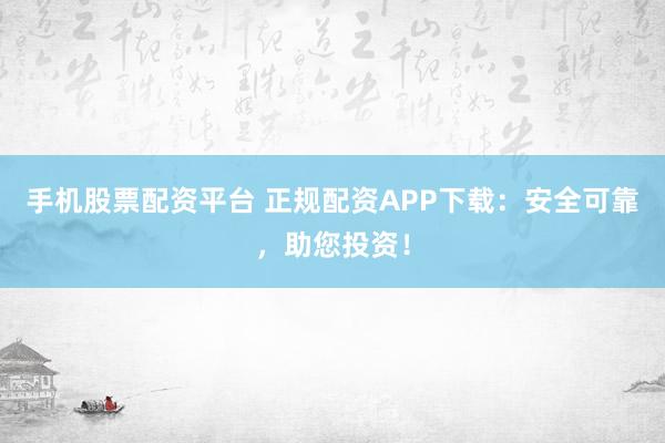 手机股票配资平台 正规配资APP下载：安全可靠，助您投资！