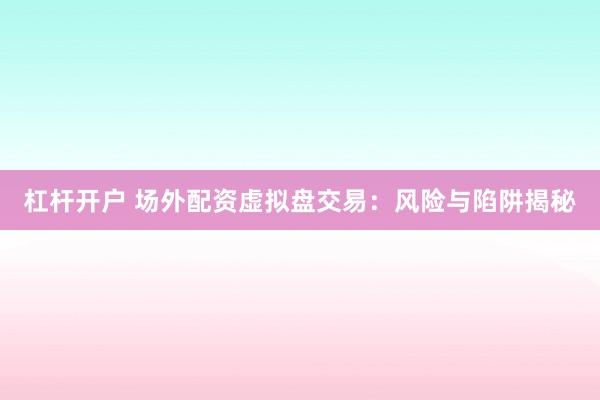 杠杆开户 场外配资虚拟盘交易：风险与陷阱揭秘