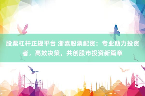 股票杠杆正规平台 浙嘉股票配资：专业助力投资者，高效决策，共创股市投资新篇章