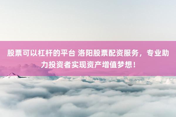 股票可以杠杆的平台 洛阳股票配资服务，专业助力投资者实现资产增值梦想！