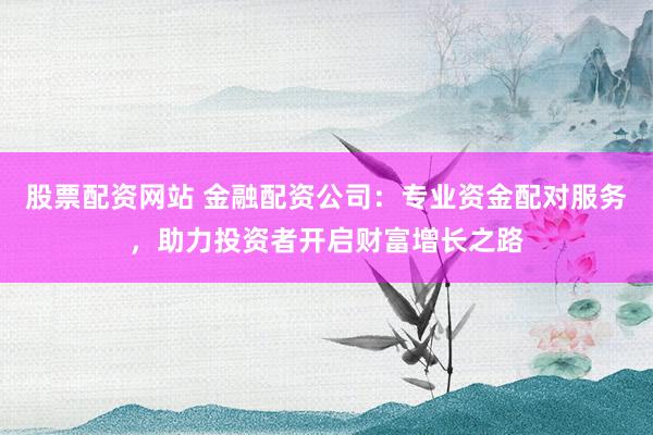股票配资网站 金融配资公司：专业资金配对服务，助力投资者开启财富增长之路