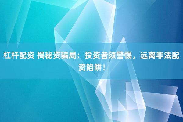 杠杆配资 揭秘资骗局：投资者须警惕，远离非法配资陷阱！