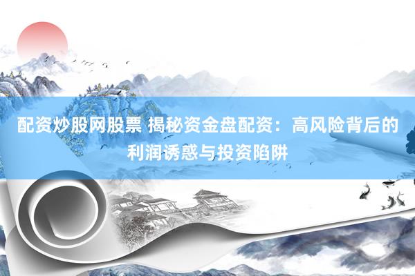 配资炒股网股票 揭秘资金盘配资：高风险背后的利润诱惑与投资陷阱