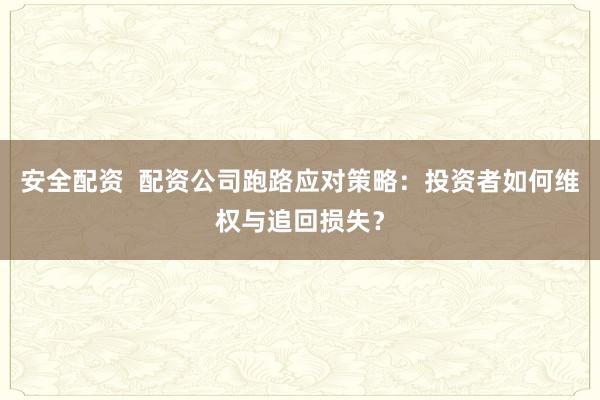 安全配资  配资公司跑路应对策略：投资者如何维权与追回损失？