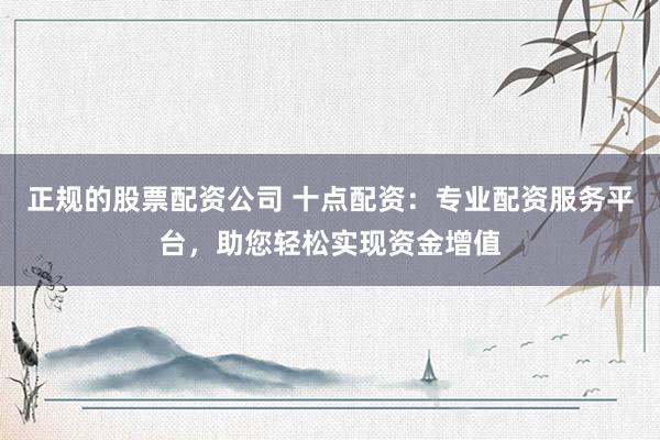 正规的股票配资公司 十点配资：专业配资服务平台，助您轻松实现资金增值
