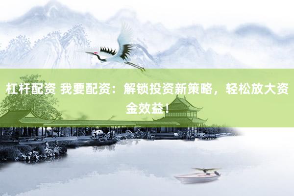 杠杆配资 我要配资：解锁投资新策略，轻松放大资金效益！