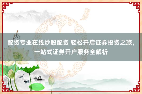 配资专业在线炒股配资 轻松开启证券投资之旅，一站式证券开户服务全解析