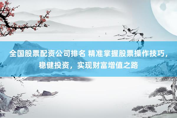 全国股票配资公司排名 精准掌握股票操作技巧，稳健投资，实现财富增值之路