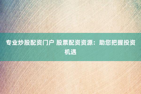 专业炒股配资门户 股票配资资源：助您把握投资机遇