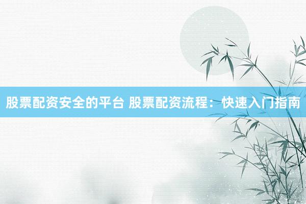 股票配资安全的平台 股票配资流程：快速入门指南