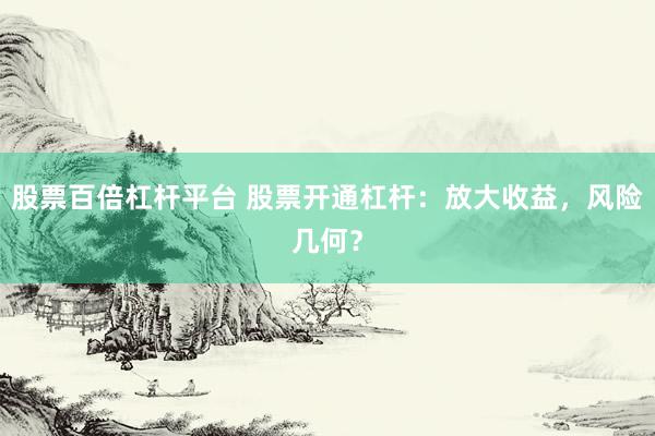 股票百倍杠杆平台 股票开通杠杆：放大收益，风险几何？