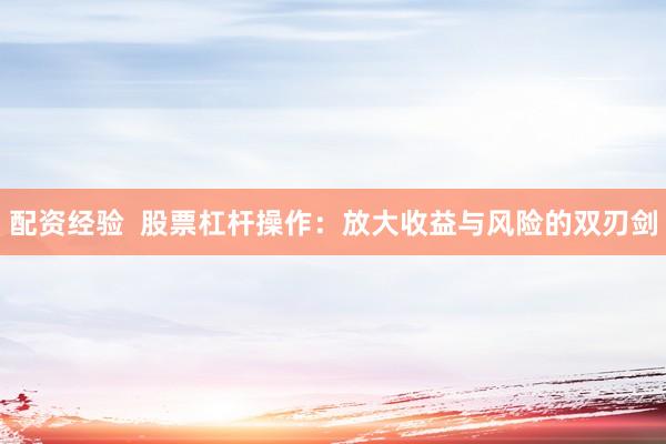配资经验  股票杠杆操作：放大收益与风险的双刃剑