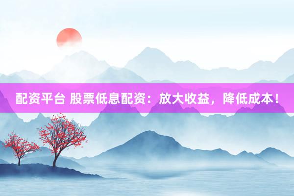 配资平台 股票低息配资：放大收益，降低成本！