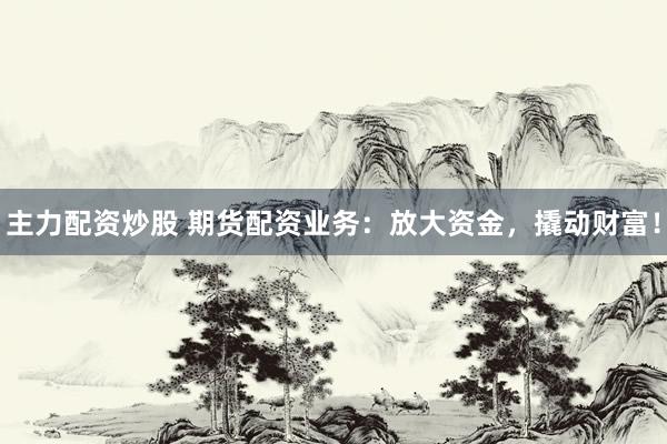 主力配资炒股 期货配资业务：放大资金，撬动财富！