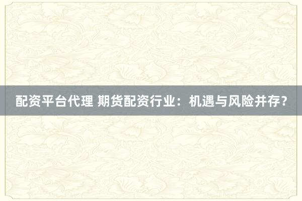 配资平台代理 期货配资行业：机遇与风险并存？