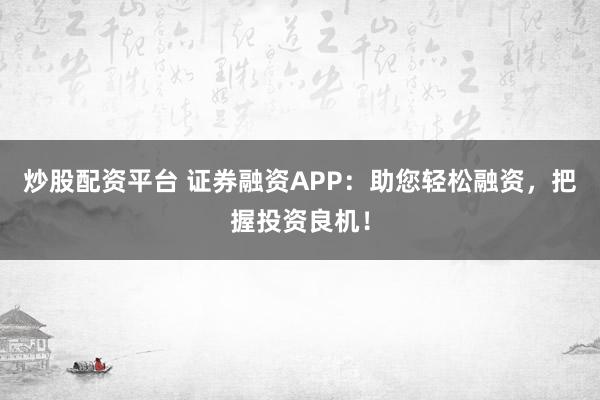 炒股配资平台 证券融资APP：助您轻松融资，把握投资良机！