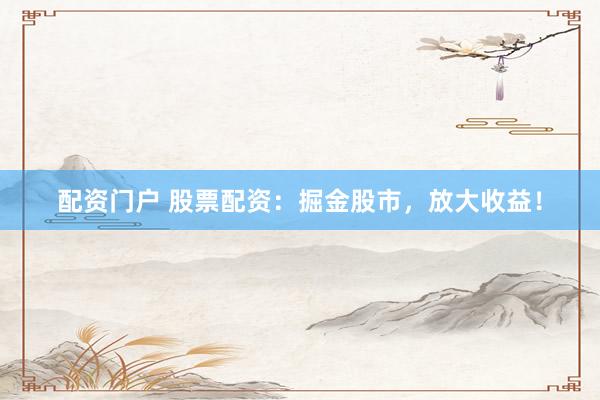 配资门户 股票配资：掘金股市，放大收益！
