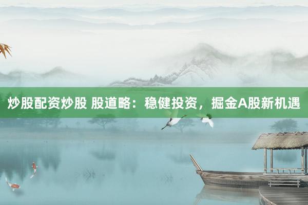 炒股配资炒股 股道略：稳健投资，掘金A股新机遇