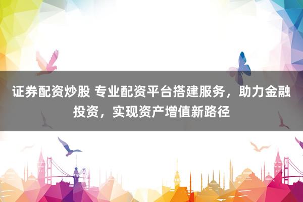 证券配资炒股 专业配资平台搭建服务，助力金融投资，实现资产增值新路径