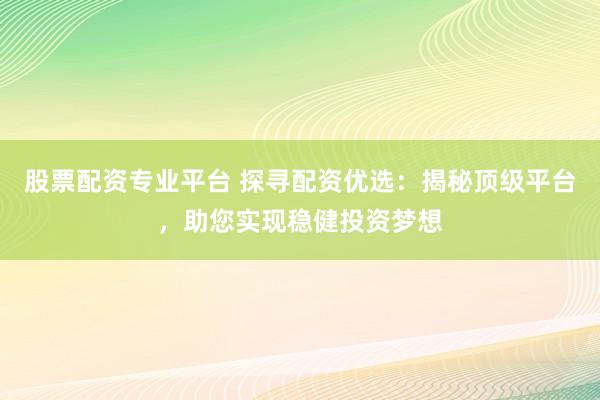 股票配资专业平台 探寻配资优选：揭秘顶级平台，助您实现稳健投资梦想