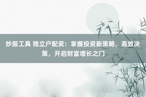 炒股工具 独立户配资：掌握投资新策略，高效决策，开启财富增长之门
