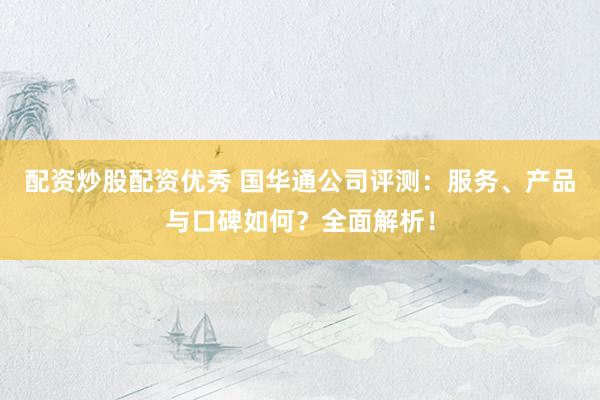 配资炒股配资优秀 国华通公司评测：服务、产品与口碑如何？全面解析！