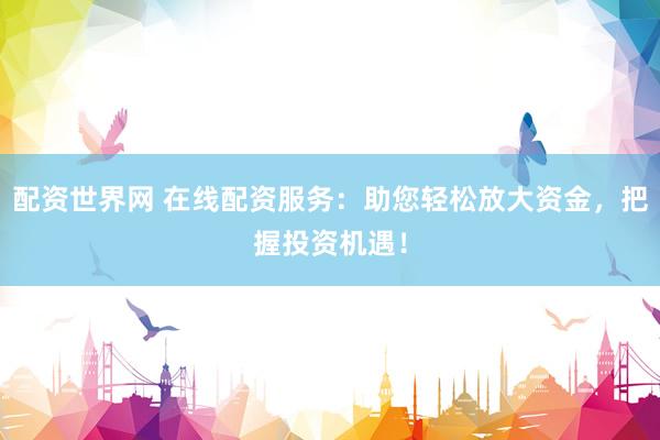 配资世界网 在线配资服务：助您轻松放大资金，把握投资机遇！