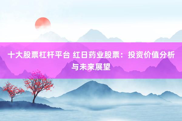 十大股票杠杆平台 红日药业股票：投资价值分析与未来展望
